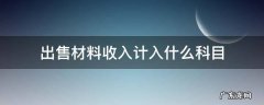 出售材料收入属于 出售材料收入计入什么科目