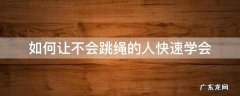 怎么能学会跳绳 如何让不会跳绳的人快速学会