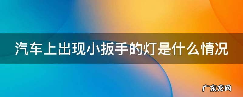 汽车上出现小扳手的灯是什么情况 汽车上出现小扳手的灯是什么情况啊