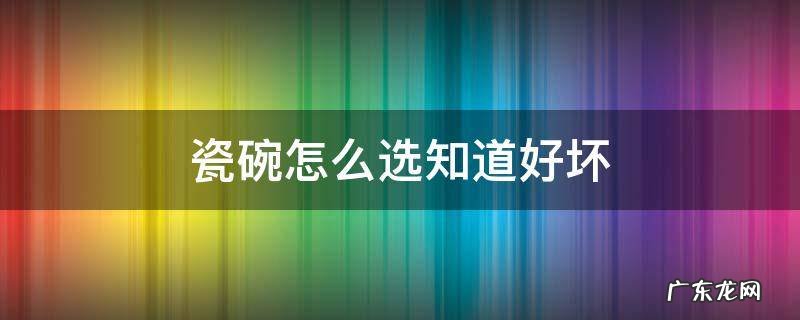 瓷碗怎么选知道好坏 怎样选陶瓷碗好坏