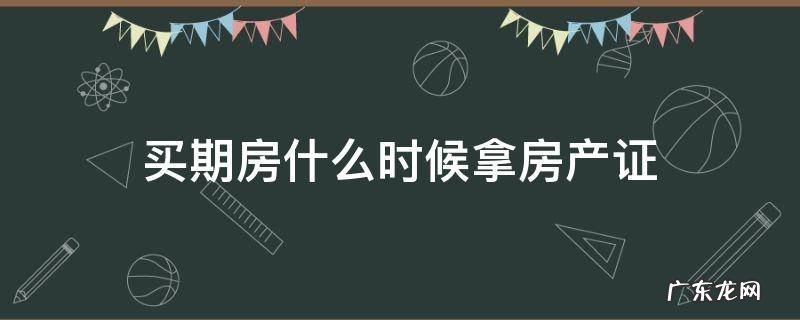 买期房什么时候拿房产证 全款买期房什么时候拿房产证