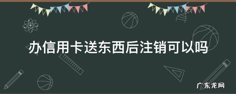 办信用卡送东西后注销可以吗 为何办信用卡还送东西