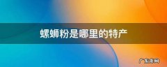 螺蛳粉是哪个地方特产 螺蛳粉是哪里的特产