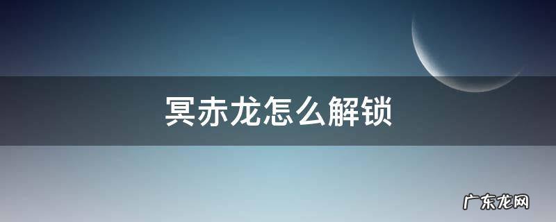 冥赤龙怎么解锁 冥赤龙任务解锁