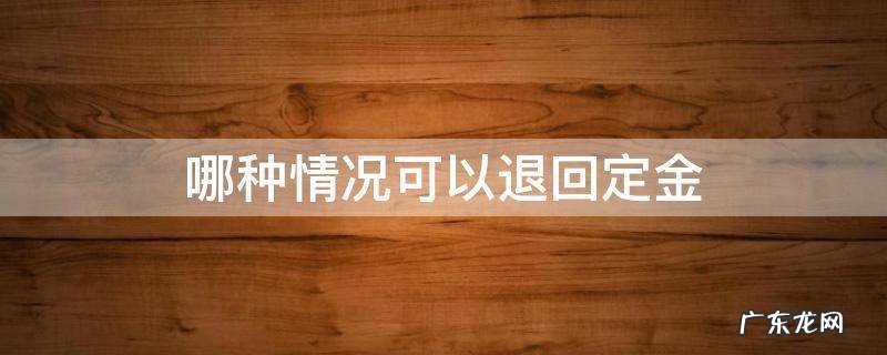 什么情况下退定金 哪种情况可以退回定金