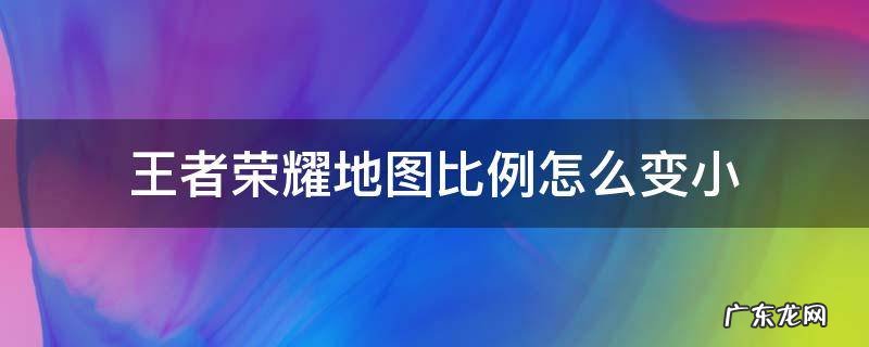 王者荣耀地图比例怎么变小 王者荣耀怎么让地图变小