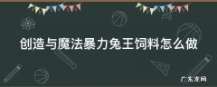 创造与魔法暴力兔王饲料怎么做视频 创造与魔法暴力兔王饲料怎么做
