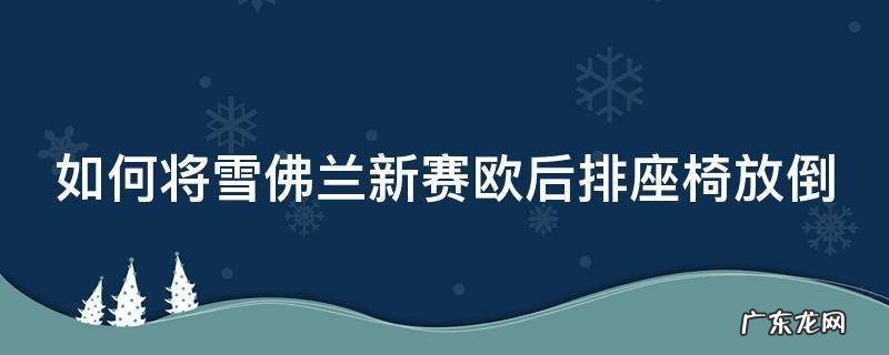 雪佛兰赛欧的车后排座位怎样掀起来 如何将雪佛兰新赛欧后排座椅放倒