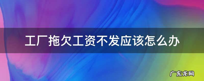 工厂拖欠工资不发应该怎么办 工厂拖欠工人工资不发怎么办