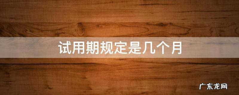 试用期一般为几个月 试用期规定是几个月