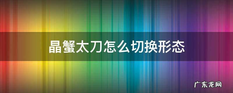 晶蟹太刀怎么切换形态 晶蟹太刀怎么切换形态仙人掌