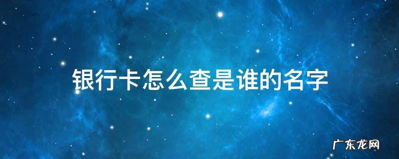 银行卡怎么查是谁的名字 怎么看银行卡是谁的名字