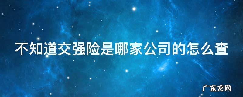 不知道交强险是哪家公司的怎么查 不知道交强险是哪家公司的怎么查保单