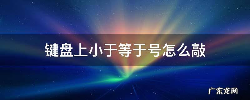 电脑键盘上小于等于≤号怎么敲 键盘上小于等于号怎么敲