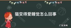 猫变得爱睡觉怎么回事 猫猫变的爱睡觉
