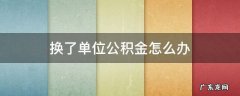 换了单位住房公积金怎么办 换了单位公积金怎么办