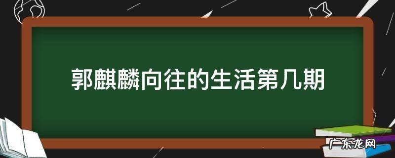 郭麒麟向往的生活第几期 郭麒麟参加向往的生活第几期