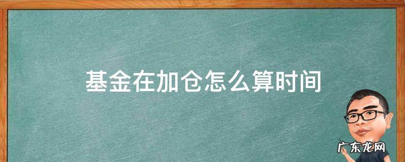 买基金加仓是按什么时间来算 基金在加仓怎么算时间