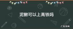 泥鳅可以上高铁吗 高铁可以带活泥鳅上车吗
