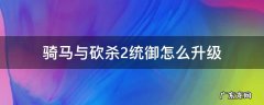骑马与砍杀2统御怎么升级 骑马与砍杀2如何升级统御