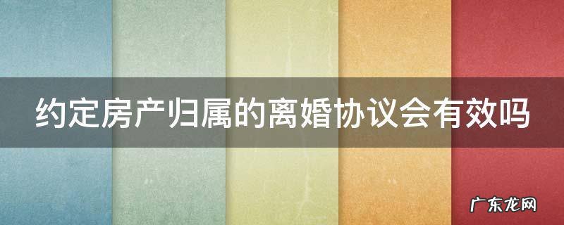 约定房产归属的离婚协议会有效吗知乎 约定房产归属的离婚协议会有效吗