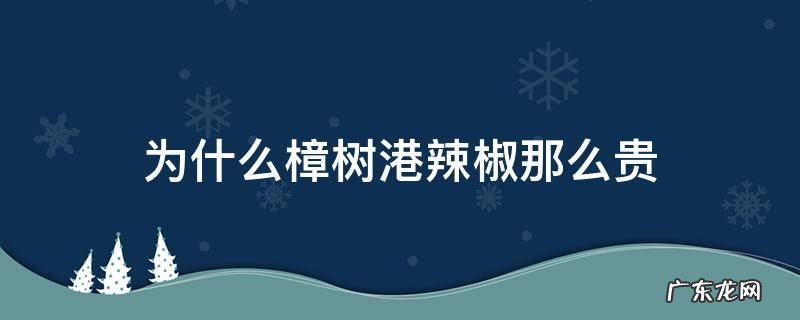 樟树港辣椒辣不辣 为什么樟树港辣椒那么贵