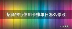 招商银行信用卡账单日修改技巧 招商银行信用卡账单日怎么修改