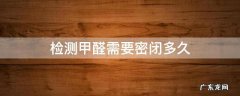 检测甲醛需要密闭多久 甲醛检测前需要密闭几个小时?