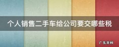 个人销售二手车给公司要交哪些税 个人销售二手车给公司交个人所得税吗