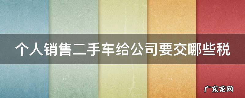 个人销售二手车给公司要交哪些税 个人销售二手车给公司交个人所得税吗