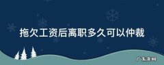 拖欠工资后离职多久可以仲裁 员工离职拖欠工资多久之内劳动仲裁