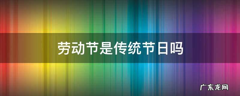 劳动节是传统节日吗 劳动节是传统节日吗?答是还是不是呢?