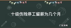 十级伤残停工留薪工资怎么算 十级伤残停工留薪为几个月