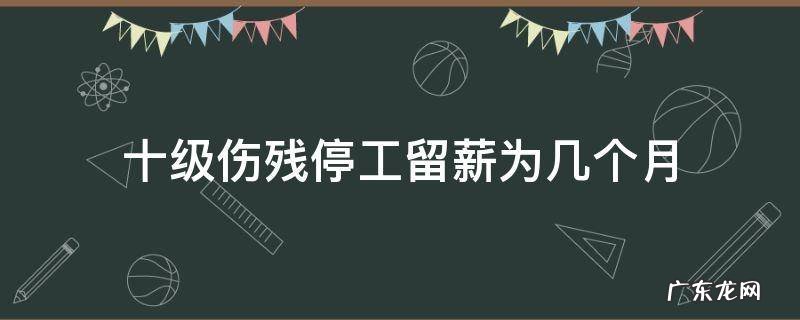 十级伤残停工留薪工资怎么算 十级伤残停工留薪为几个月
