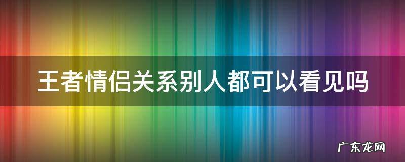 王者情侣关系别人都可以看见吗 王者情侣关系别人都可以看见吗图片