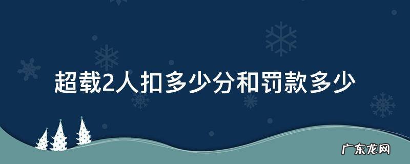 超载2人扣多少分和罚款多少 七座车超载2人扣多少分和罚款多少
