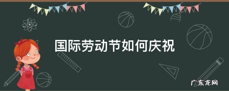 各国如何庆祝劳动节 国际劳动节如何庆祝