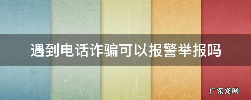 遇到电话诈骗如何举报 遇到电话诈骗可以报警举报吗