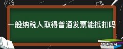 一般纳税人取得普通发票能抵扣吗 一般纳税人取得普通发票能抵扣吗