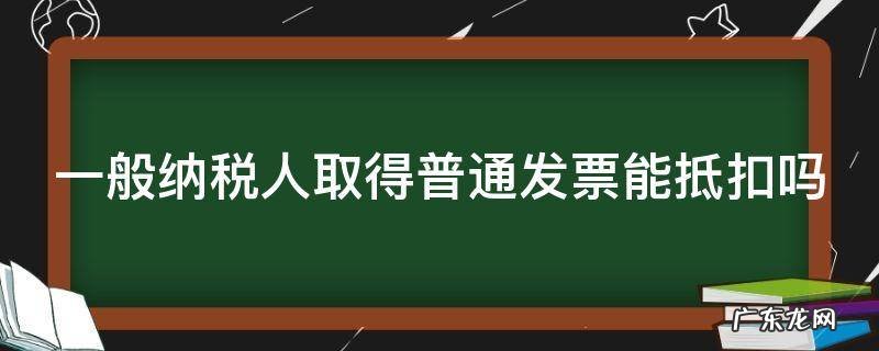 一般纳税人取得普通发票能抵扣吗 一般纳税人取得普通发票能抵扣吗