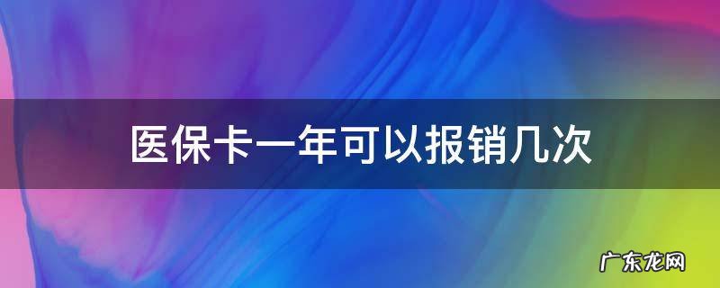 医保卡一年可以报销几次 一年内医疗保险可以报销多少次