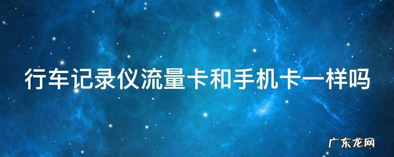 行车记录仪流量卡通用吗 行车记录仪流量卡和手机卡一样吗
