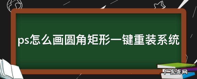 ps里画圆角矩形怎么画 ps怎么画圆角矩形一键重装系统