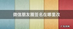 微信朋友圈签名在哪里改 微信在哪修改朋友圈签名