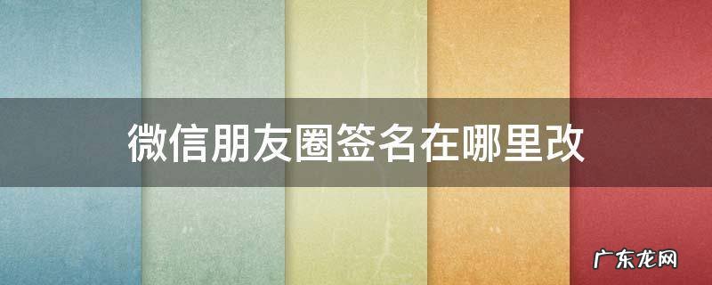 微信朋友圈签名在哪里改 微信在哪修改朋友圈签名