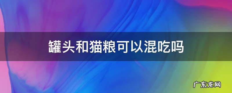 猫粮和主食罐头可以混喂吗 罐头和猫粮可以混吃吗