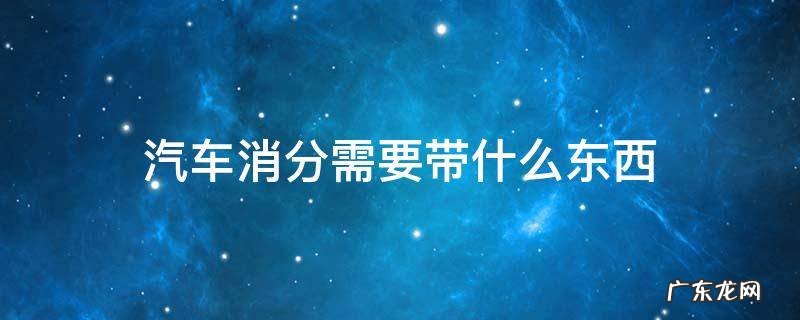 私家车消分需要准备什么东西 汽车消分需要带什么东西