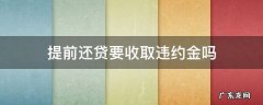 提前还贷要收取违约金吗 提前还贷的违约金怎么收取