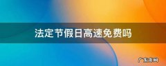 法定节假日高速免费吗 国家法定节假日高速免费吗