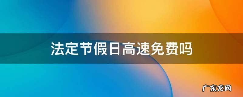 法定节假日高速免费吗 国家法定节假日高速免费吗
